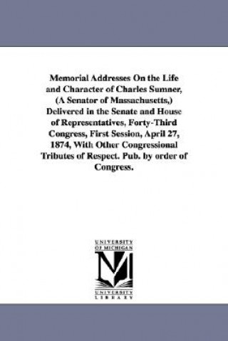 Memorial Addresses On the Life and Character of Charles Sumner, (A Senator of Massachusetts, ) Delivered in the Senate and House of Representatives, F