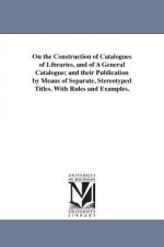 On the Construction of Catalogues of Libraries, and of A General Catalogue; and their Publication by Means of Separate, Stereotyped Titles. With Rules