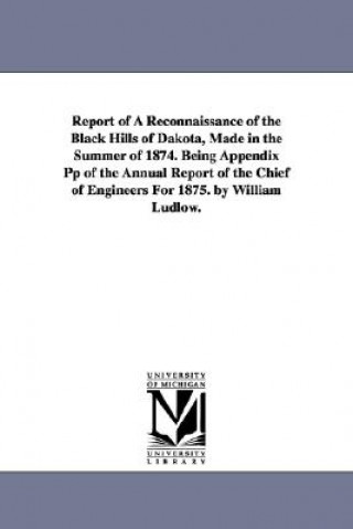 Report of a Reconnaissance of the Black Hills of Dakota, Made in the Summer of 1874. Being Appendix Pp of the Annual Report of the Chief of Engineers