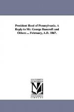 President Reed of Pennsylvania. A Reply to Mr. George Bancroft and Others ... February, A.D. 1867.