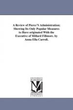 Review of Pierce'S Administration; Showing Its Only Popular Measures to Have originated With the Executive of Millard Fillmore. by Anna Ella Carroll.