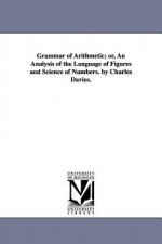 Grammar of Arithmetic; or, An Analysis of the Language of Figures and Science of Numbers. by Charles Davies.