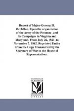 Report of Major-General B. Mcclellan, Upon the organization of the Army of the Potomac, and Its Campaigns in Virginia and Maryland, From July 26, 1861