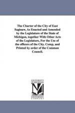 Charter of the City of East Saginaw, as Enacted and Amended by the Legislature of the State of Michigan, Together with Other Acts of the Legislatu