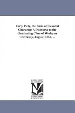 Early Piety, the Basis of Elevated Character. A Discourse to the Graduating Class of Wesleyan University, August, 1850. ...