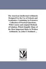 American intellectual Arithmetic Designed For the Use of Schools and Academies; Containing An Extensive Collection of Practical Questions, With Concis
