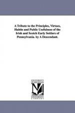 Tribute to the Principles, Virtues, Habits and Public Usefulness of the Irish and Scotch Early Settlers of Pennsylvania. by A Descendant.