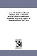 Lectures On the Electro-Magnetic Telegraph, With An Historical Account of Its Rise and Progress, Containing A List of the Number of Telegraphic Lines
