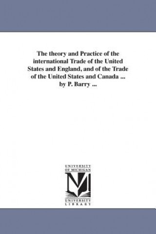 theory and Practice of the international Trade of the United States and England, and of the Trade of the United States and Canada ... by P. Barry ...