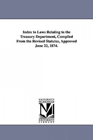 Index to Laws Relating to the Treasury Department, Compiled from the Revised Statutes, Approved June 22, 1874.