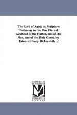 Rock of Ages; or, Scripture Testimony to the One Eternal Godhead of the Father, and of the Son, and of the Holy Ghost. by Edward Henry Bickersteth ...