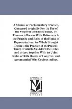 Manual of Parliamentary Practice, Composed originally For the Use of the Senate of the United States. by Thomas Jefferson. With References to the Prac
