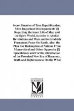 Secret Enemies of True Republicanism, Most Important Developmments [!] Regarding the inner Life of Man and the Spirit World, in order to Abolish Revol