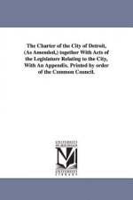 Charter of the City of Detroit, (as Amended, ) Together with Acts of the Legislature Relating to the City, with an Appendix. Printed by Order of T