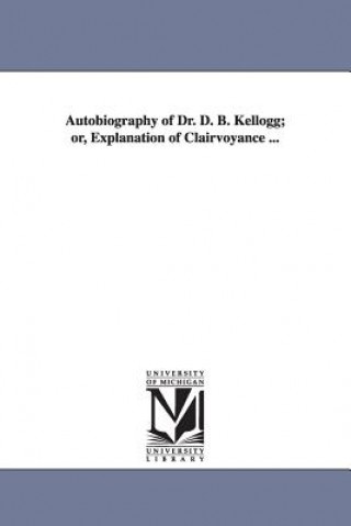 Autobiography of Dr. D. B. Kellogg; or, Explanation of Clairvoyance ...