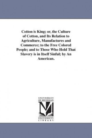 Cotton is King; or, the Culture of Cotton, and Its Relation to Agriculture, Manufactures and Commerce; to the Free Colored People; and to Those Who Ho