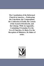 Constitution of the Reformed Church in America ... Embracing the Catechism, the Compendium, the Confession of Faith, the Canons of the Synod of Dordre