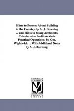 Hints to Persons about Building in the Country. by A. J. Downing ... and Hints to Young Architects. Calculated to Facilitate Their Practical Operation