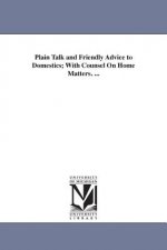 Plain Talk and Friendly Advice to Domestics; With Counsel On Home Matters. ...