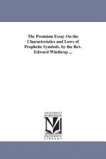Premium Essay On the Characteristics and Laws of Prophetic Symbols. by the Rev. Edward Winthrop ...