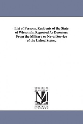 List of Persons, Residents of the State of Wisconsin, Reported as Deserters from the Military or Naval Service of the United States.
