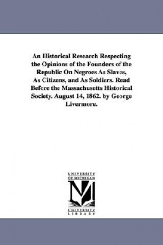 Historical Research Respecting the Opinions of the Founders of the Republic On Negroes As Slaves, As Citizens, and As Soldiers. Read Before the Massac