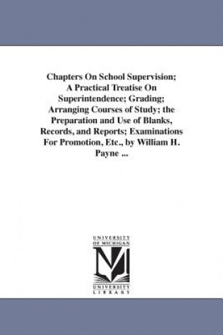 Chapters On School Supervision; A Practical Treatise On Superintendence; Grading; Arranging Courses of Study; the Preparation and Use of Blanks, Recor
