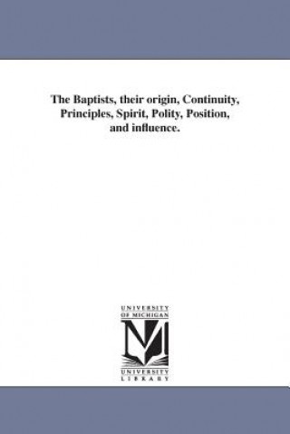 Baptists, their origin, Continuity, Principles, Spirit, Polity, Position, and influence.