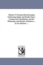 Mayhew'S Practical Book Keeping Embracing Single and Double Entry, Commercial Calculations, and the Philosophy and Morals of Business ... by Ira Mayhe