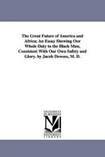 Great Future of America and Africa; An Essay Showing Our Whole Duty to the Black Man, Consistent With Our Own Safety and Glory. by Jacob Dewees, M. D.