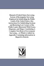 Manual of United States Surveying. System of Rectangular Surveying Employed in Subdividing the Public Lands of the United States; Also instructions Fo