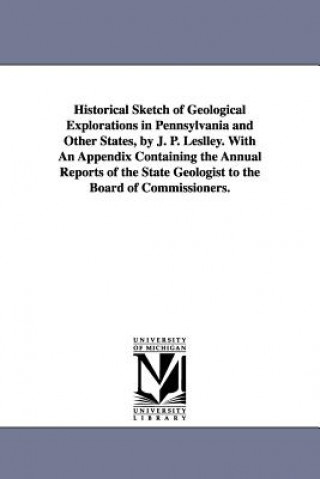 Historical Sketch of Geological Explorations in Pennsylvania and Other States, by J. P. Leslley. With An Appendix Containing the Annual Reports of the