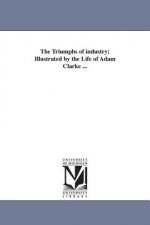Triumphs of industry; Illustrated by the Life of Adam Clarke ...