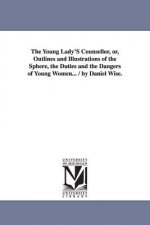 Young Lady'S Counsellor, or, Outlines and Illustrations of the Sphere, the Duties and the Dangers of Young Women... / by Daniel Wise.