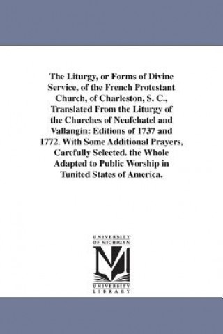 Liturgy, or Forms of Divine Service, of the French Protestant Church, of Charleston, S. C., Translated From the Liturgy of the Churches of Neufchatel
