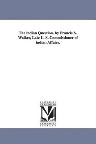indian Question. by Francis A. Walker, Late U. S. Commissioner of indian Affairs.
