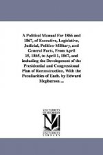 Political Manual For 1866 and 1867, of Executive, Legislative, Judicial, Politico-Military, and General Facts, From April 15, 1865, to April 1, 1867,
