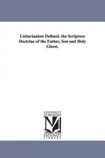 Unitarianism Defined. the Scripture Doctrine of the Father, Son and Holy Ghost.