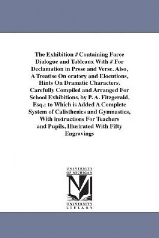 Exhibition # Containing Farce Dialogue and Tableaux With # For Declamation in Prose and Verse. Also, A Treatise On oratory and Elocutions, Hints On Dr