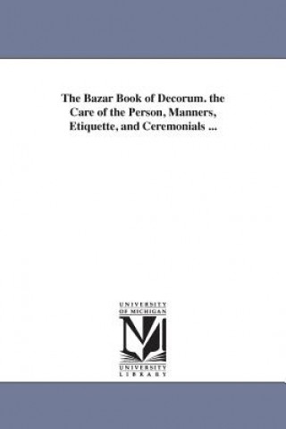 Bazar Book of Decorum. the Care of the Person, Manners, Etiquette, and Ceremonials ...