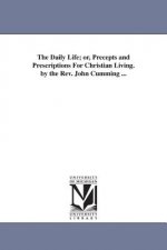 Daily Life; or, Precepts and Prescriptions For Christian Living. by the Rev. John Cumming ...