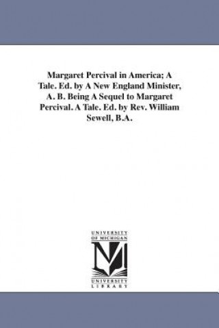 Margaret Percival in America; A Tale. Ed. by A New England Minister, A. B. Being A Sequel to Margaret Percival. A Tale. Ed. by Rev. William Sewell, B.