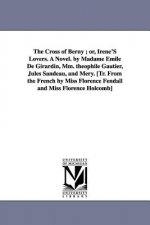 Cross of Berny; Or, Irene's Lovers. a Novel. by Madame Emile de Girardin, MM. Theophile Gautier, Jules Sandeau, and Mery. [Tr. from the French by