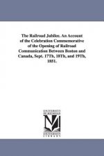 Railroad Jubilee. an Account of the Celebration Commemorative of the Opening of Railroad Communication Between Boston and Canada, Sept. 17th, 18th