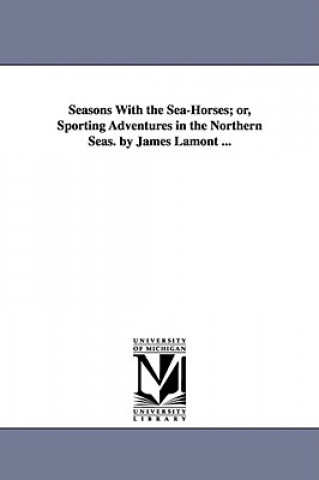 Seasons With the Sea-Horses; or, Sporting Adventures in the Northern Seas. by James Lamont ...