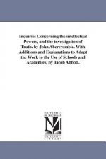 Inquiries Concerning the intellectual Powers, and the investigation of Truth. by John Abercrombie. With Additions and Explanations to Adapt the Work t