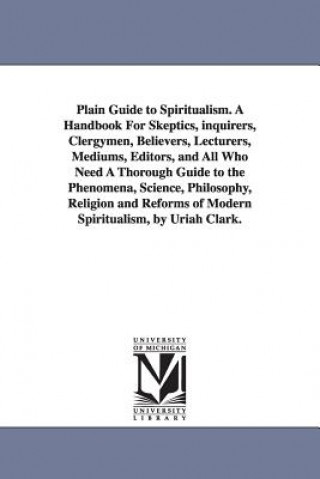 Plain Guide to Spiritualism. A Handbook For Skeptics, inquirers, Clergymen, Believers, Lecturers, Mediums, Editors, and All Who Need A Thorough Guide