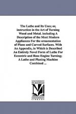 Lathe and Its Uses; Or, Instruction in the Art of Turning Wood and Metal. Including a Description of the Most Modern Appliances for the Ornamentat