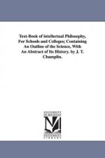 Text-Book of intellectual Philosophy, For Schools and Colleges; Containing An Outline of the Science, With An Abstract of Its History. by J. T. Champl
