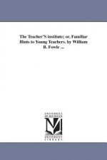 Teacher'S institute; or, Familiar Hints to Young Teachers. by William B. Fowle ...